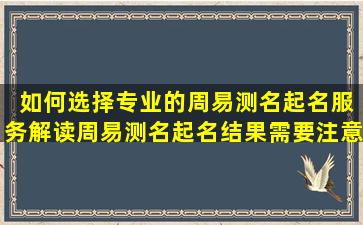  如何选择专业的周易测名起名服务解读周易测名起名结果需要注意哪些问题